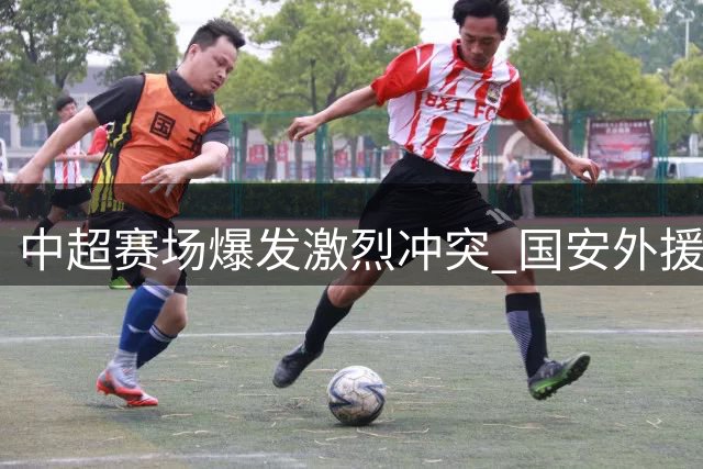 中超赛场爆发激烈冲突 国安外援与对方教练染红
