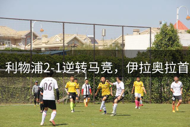 利物浦2-1逆转马竞，伊拉奥拉首秀开门红