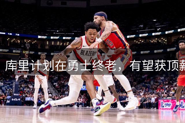 库里计划在勇士终老，有望获顶薪续约