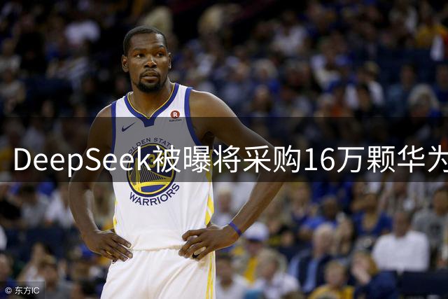 DeepSeek被曝将采购16万颗华为昇腾950DT